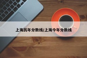 上海历年分数线/上海今年分数线