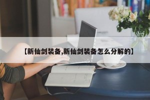 【新仙剑装备,新仙剑装备怎么分解的】
