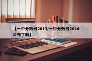 【一中分数线2013/一中分数线2024公布了吗】