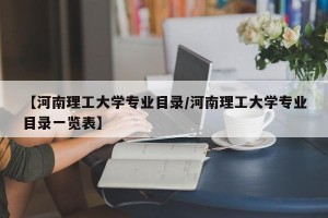 【河南理工大学专业目录/河南理工大学专业目录一览表】