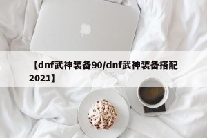【dnf武神装备90/dnf武神装备搭配2021】