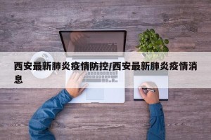 西安最新肺炎疫情防控/西安最新肺炎疫情消息