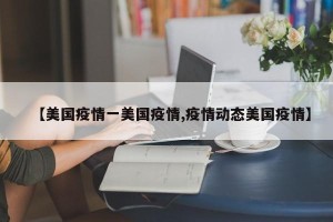 【美国疫情一美国疫情,疫情动态美国疫情】