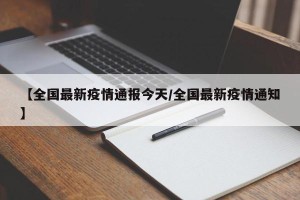 【全国最新疫情通报今天/全国最新疫情通知】