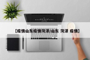 【疫情山东疫情菏泽/山东 菏泽 疫情】