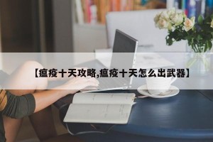 【瘟疫十天攻略,瘟疫十天怎么出武器】