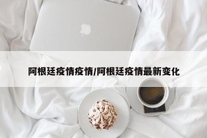 阿根廷疫情疫情/阿根廷疫情最新变化