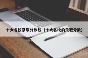 十大名校录取分数线（十大名校的录取分数）