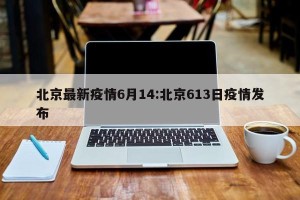 北京最新疫情6月14:北京613日疫情发布