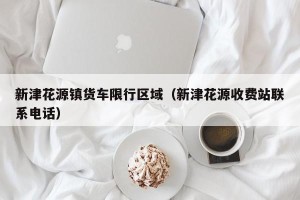 新津花源镇货车限行区域（新津花源收费站联系电话）
