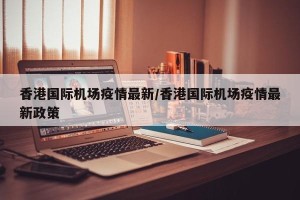 香港国际机场疫情最新/香港国际机场疫情最新政策
