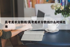 高考美术分数线:高考美术分数线什么时候出来