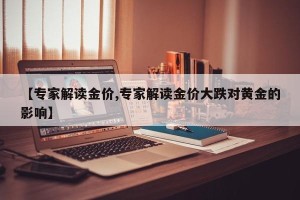 【专家解读金价,专家解读金价大跌对黄金的影响】