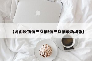 【河南疫情荷兰疫情/荷兰疫情最新动态】