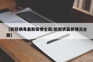 【新冠病毒最新疫情全国/新冠状最新情况全国】