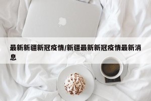 最新新疆新冠疫情/新疆最新新冠疫情最新消息