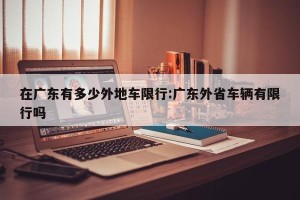 在广东有多少外地车限行:广东外省车辆有限行吗