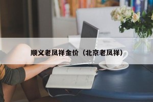顺义老凤祥金价（北京老凤祥）