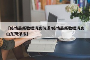 【疫情最新数据消息菏泽/疫情最新数据消息山东菏泽市】