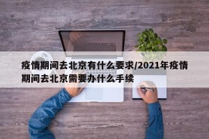 疫情期间去北京有什么要求/2021年疫情期间去北京需要办什么手续