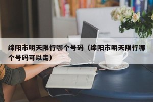 绵阳市明天限行哪个号码（绵阳市明天限行哪个号码可以走）