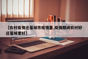 【农村疫情还是城市疫情重,疫情期间农村好还是城里好】