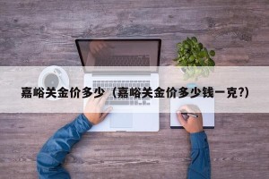 嘉峪关金价多少（嘉峪关金价多少钱一克?）