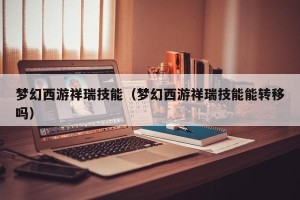梦幻西游祥瑞技能（梦幻西游祥瑞技能能转移吗）