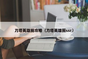 刀塔英雄圈攻略（刀塔英雄圈ssr）
