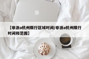 【非浙a杭州限行区域时间/非浙a杭州限行时间和范围】