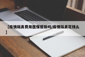 【疫情隔离费用医保报销吗/疫情隔离花钱么】