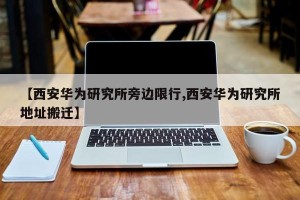 【西安华为研究所旁边限行,西安华为研究所地址搬迁】