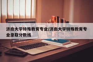 济南大学特殊教育专业/济南大学特殊教育专业录取分数线