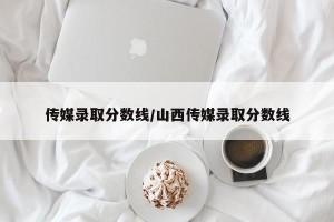 传媒录取分数线/山西传媒录取分数线