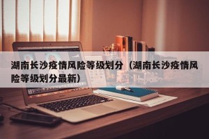 湖南长沙疫情风险等级划分（湖南长沙疫情风险等级划分最新）