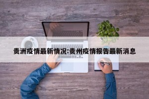 贵洲疫情最新情况:贵州疫情报告最新消息