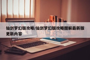 仙剑梦幻版攻略/仙剑梦幻版攻略图解最新版更新内容