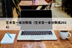艺术生一本分数线（艺术生一本分数线2024）