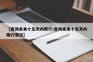【查询未来十五天内限行/查询未来十五天内限行情况】