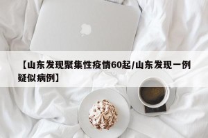 【山东发现聚集性疫情60起/山东发现一例疑似病例】