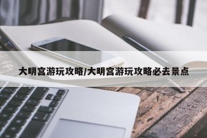 大明宫游玩攻略/大明宫游玩攻略必去景点