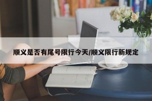 顺义是否有尾号限行今天/顺义限行新规定
