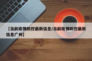 【当前疫情防控最新信息/当前疫情防控最新信息广州】