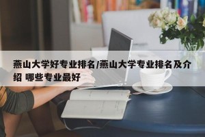 燕山大学好专业排名/燕山大学专业排名及介绍 哪些专业最好