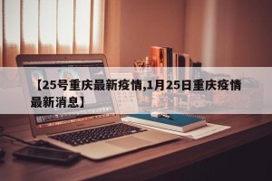 【25号重庆最新疫情,1月25日重庆疫情最新消息】