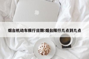 烟台机动车限行日期:烟台限行几点到几点