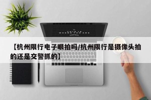 【杭州限行电子眼拍吗/杭州限行是摄像头拍的还是交警抓的】