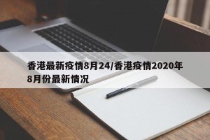 香港最新疫情8月24/香港疫情2020年8月份最新情况