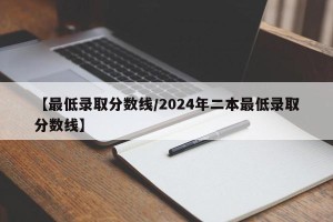 【最低录取分数线/2024年二本最低录取分数线】