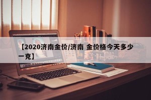 【2020济南金价/济南 金价格今天多少一克】